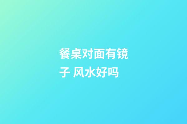 餐桌对面有镜子 风水好吗